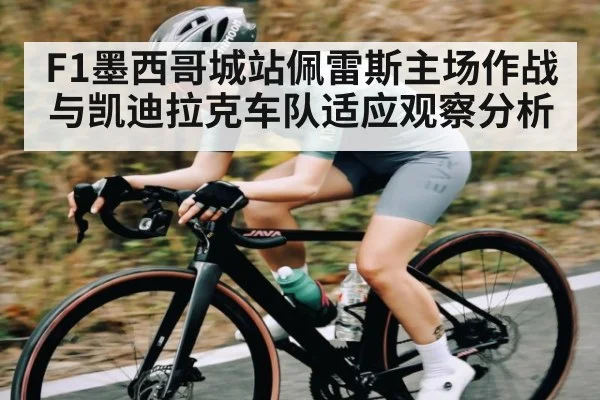 F1墨西哥城站佩雷斯主场作战与凯迪拉克车队适应观察分析