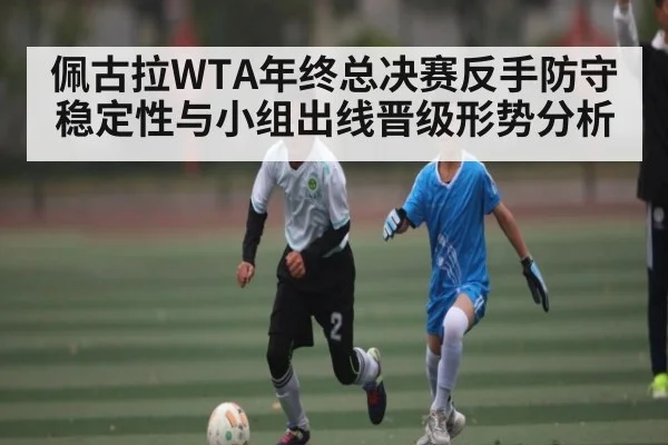 佩古拉WTA年终总决赛反手防守稳定性与小组出线晋级形势分析