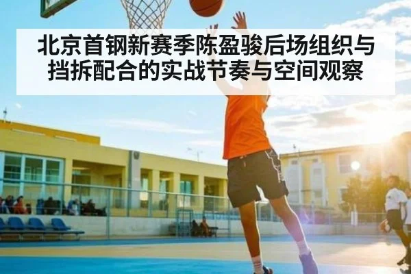 北京首钢新赛季陈盈骏后场组织与挡拆配合的实战节奏与空间观察