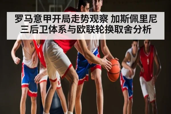 罗马意甲开局走势观察 加斯佩里尼三后卫体系与欧联轮换取舍分析